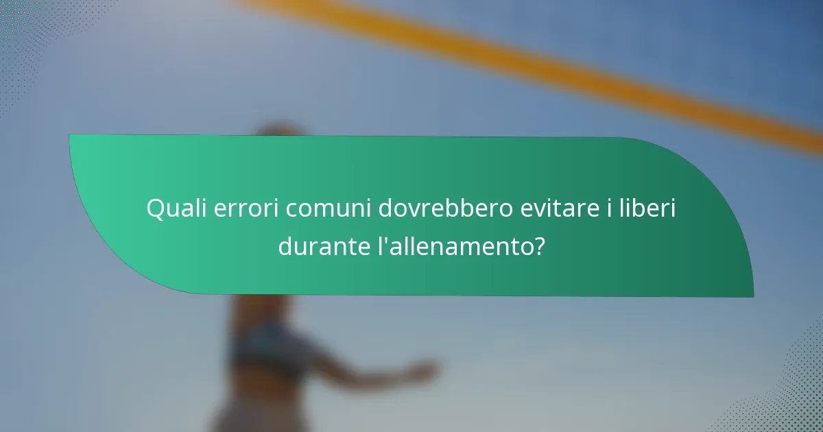 Quali errori comuni dovrebbero evitare i liberi durante l'allenamento?